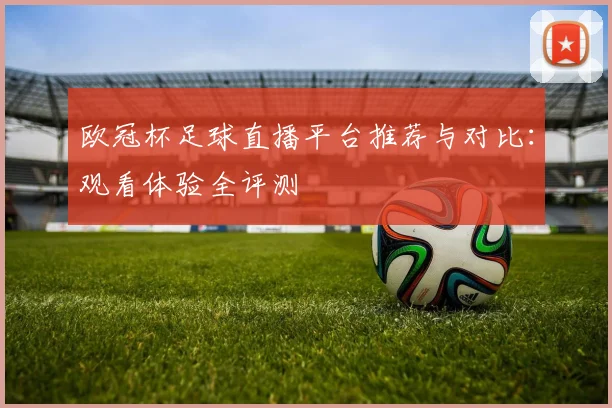 欧冠杯足球直播平台推荐与对比：观看体验全评测