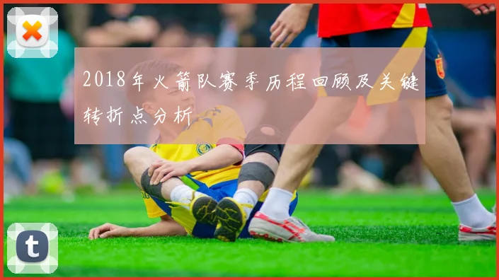 2018年火箭队赛季历程回顾及关键转折点分析
