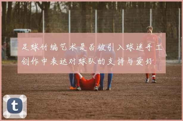 足球竹编艺术是否被引入球迷手工创作中表达对球队的支持与爱好