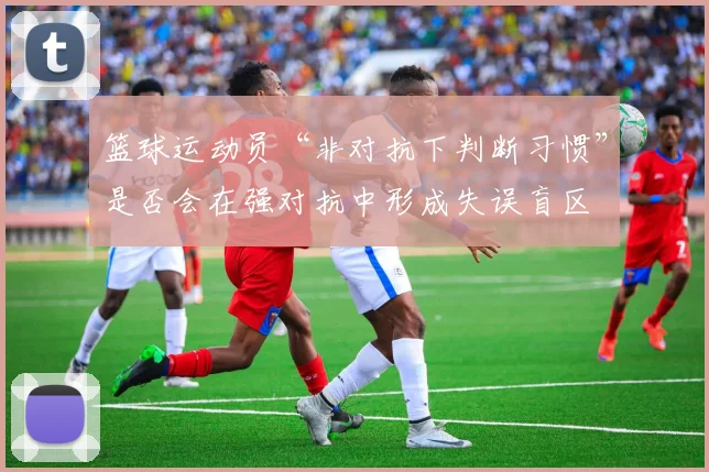 篮球运动员“非对抗下判断习惯”是否会在强对抗中形成失误盲区