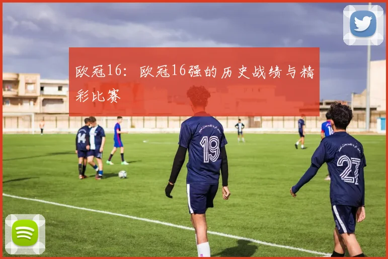 欧冠16：欧冠16强的历史战绩与精彩比赛