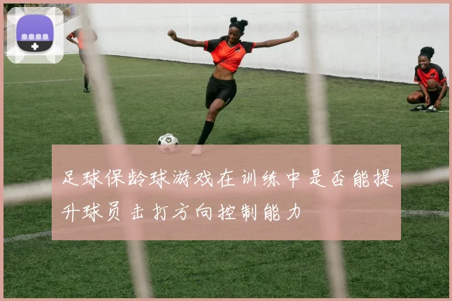 足球保龄球游戏在训练中是否能提升球员击打方向控制能力
