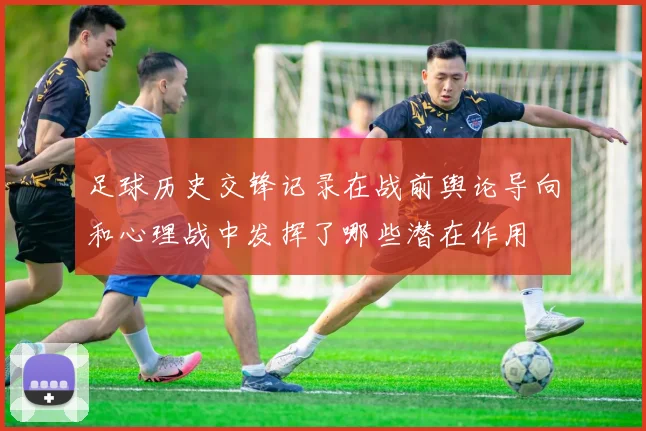足球历史交锋记录在战前舆论导向和心理战中发挥了哪些潜在作用