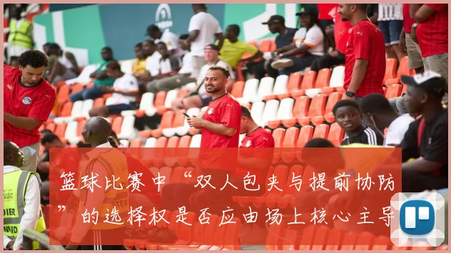 篮球比赛中“双人包夹与提前协防”的选择权是否应由场上核心主导