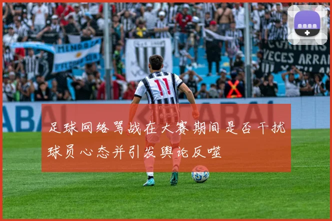 足球网络骂战在大赛期间是否干扰球员心态并引发舆论反噬