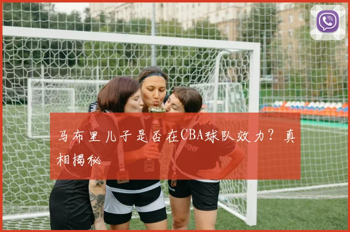 马布里儿子是否在CBA球队效力？真相揭秘