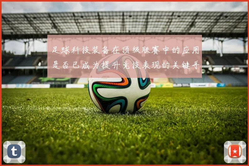 足球科技装备在顶级联赛中的应用是否已成为提升竞技表现的关键手段