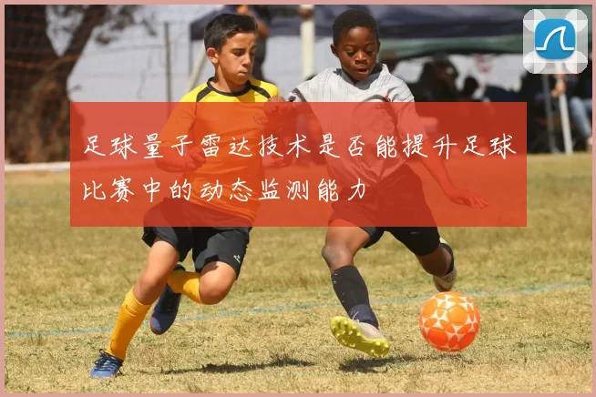 足球量子雷达技术是否能提升足球比赛中的动态监测能力