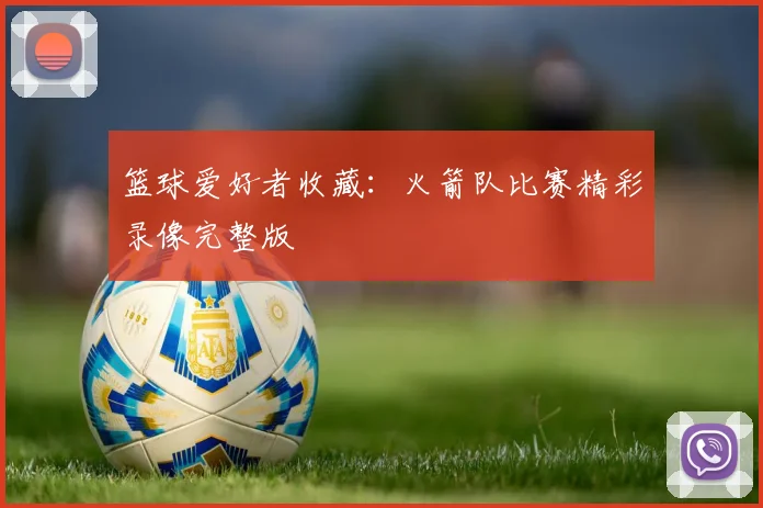 篮球爱好者收藏：火箭队比赛精彩录像完整版