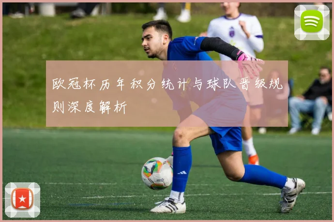 欧冠杯历年积分统计与球队晋级规则深度解析